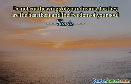 Do not cut the wings of your dreams, for they are the heartbeat and the freedom of your soul.