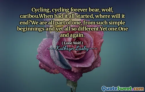 Cycling, cycling forever bear, wolf, caribou.When had it all started, where will it end?We are all part of one, from such simple beginnings and yet all so different.Yet one.One and again.