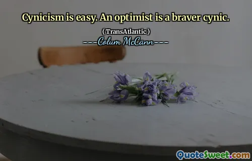 Cynicism is easy. An optimist is a braver cynic.