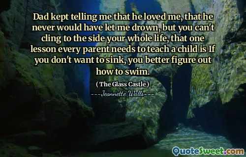 Pappa berättade hela tiden att han älskade mig, att han aldrig skulle ha låtit mig drunkna, men du kan inte hålla fast vid sidan hela ditt liv, att en lektion som varje förälder behöver för att lära ett barn är om du inte vill sjunka, du borde ta reda på hur man simmar.