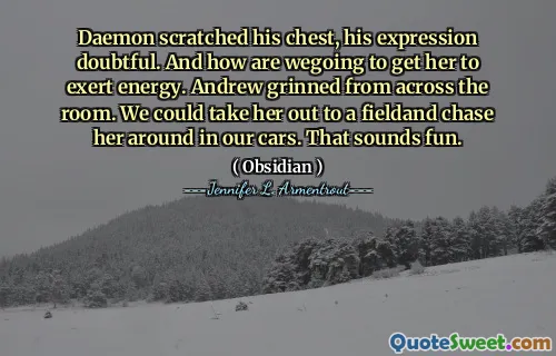 Daemon scratched his chest, his expression doubtful. And how are wegoing to get her to exert energy. Andrew grinned from across the room. We could take her out to a fieldand chase her around in our cars. That sounds fun.