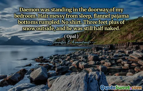 Daemon was standing in the doorway of my bedroom. Hair messy from sleep, flannel pajama bottoms rumpled. No shirt. Three feet plus of snow outside, and he was still half naked.