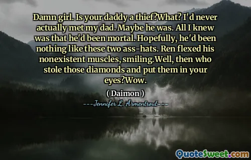 Damn girl. Is your daddy a thief?What? I'd never actually met my dad. Maybe he was. All I knew was that he'd been mortal. Hopefully, he'd been nothing like these two ass-hats. Ren flexed his nonexistent muscles, smiling.Well, then who stole those diamonds and put them in your eyes?Wow.