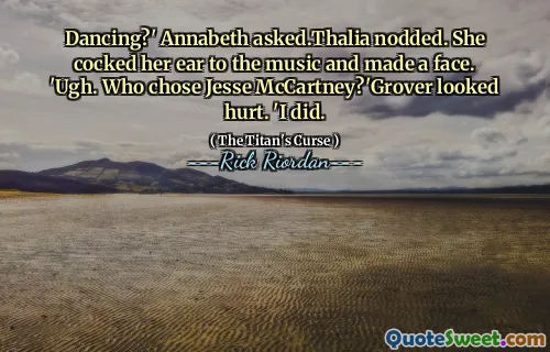 Dancing?' Annabeth asked.Thalia nodded. She cocked her ear to the music and made a face. 'Ugh. Who chose Jesse McCartney?'Grover looked hurt. 'I did.