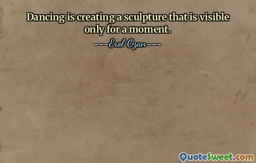 Dancing is creating a sculpture that is visible only for a moment.