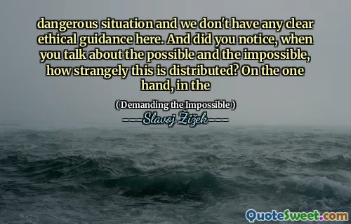 dangerous situation and we don't have any clear ethical guidance here. And did you notice, when you talk about the possible and the impossible, how strangely this is distributed? On the one hand, in the