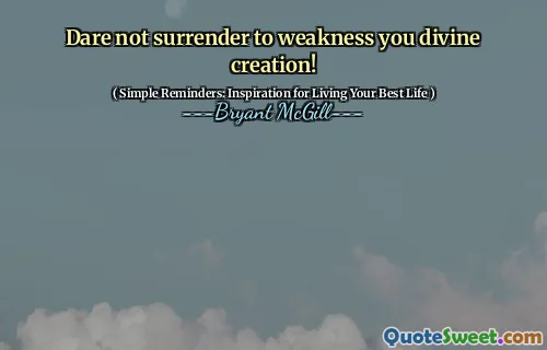 Dare not surrender to weakness you divine creation!