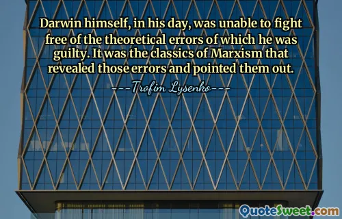 Сам Дарвин в свое время был неспособен освободиться от теоретических ошибок, в которых он был виновен. Именно классики марксизма вскрыли и указали на эти ошибки.