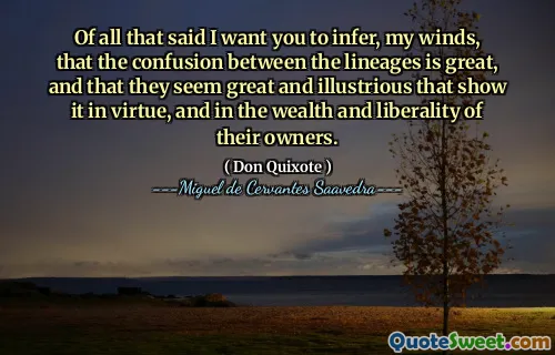 Of all that said I want you to infer, my winds, that the confusion between the lineages is great, and that they seem great and illustrious that show it in virtue, and in the wealth and liberality of their owners.
