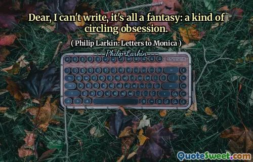 Dear, I can't write, it's all a fantasy: a kind of circling obsession.