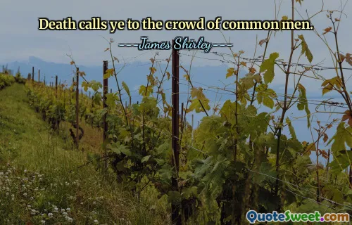 Death calls ye to the crowd of common men.