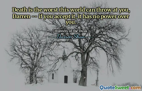 Death is the worst this world can throw at you, Darren -- if you accept it, it has no power over you.