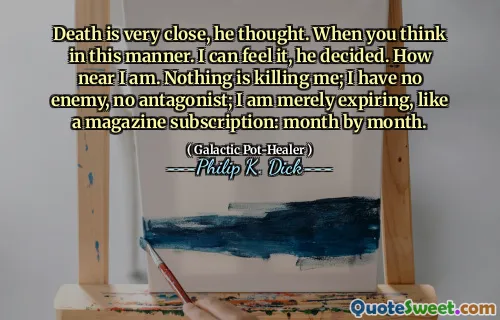La mort est très proche, pensa-t-il. Quand vous pensez de cette manière. Je peux le sentir, a-t-il décidé. À quel point je suis près. Rien ne me tue; Je n'ai pas d'ennemi, pas d'antagoniste; J'expire simplement, comme un abonnement de magazine: mois par mois.