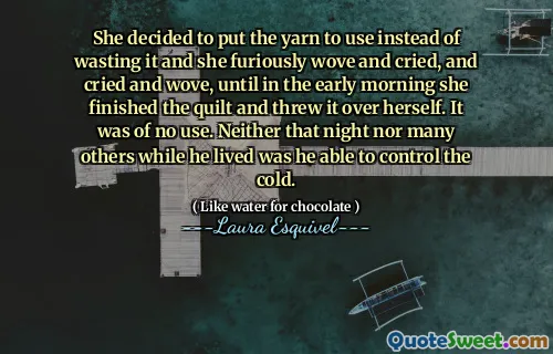 She decided to put the yarn to use instead of wasting it and she furiously wove and cried, and cried and wove, until in the early morning she finished the quilt and threw it over herself. It was of no use. Neither that night nor many others while he lived was he able to control the cold.