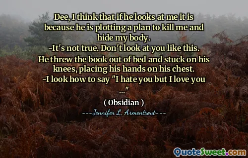 Dee, I think that if he looks at me it is because he is plotting a plan to kill me and hide my body.
-It's not true. Don't look at you like this.
He threw the book out of bed and stuck on his knees, placing his hands on his chest.
-I look how to say "I hate you but I love you ..."
