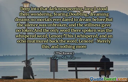 Deep into that darkness peering, long I stood there wondering, fearing,Doubting, dreaming dreams no mortals ever dared to dream before;But the silence was unbroken, and the stillness gave no token,And the only word there spoken was the whispered word, Lenore?This I whispered, and an echo murmured back the word, Lenore! -Merely this, and nothing more