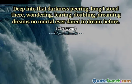 Deep into that darkness peering, long I stood there, wondering, fearing, doubting, dreaming dreams no mortal ever dared to dream before.
