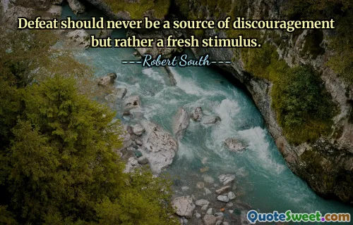Defeat should never be a source of discouragement but rather a fresh stimulus.