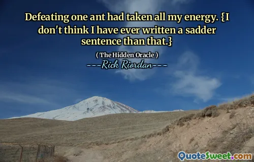 Defeating one ant had taken all my energy. {I don't think I have ever written a sadder sentence than that.}
