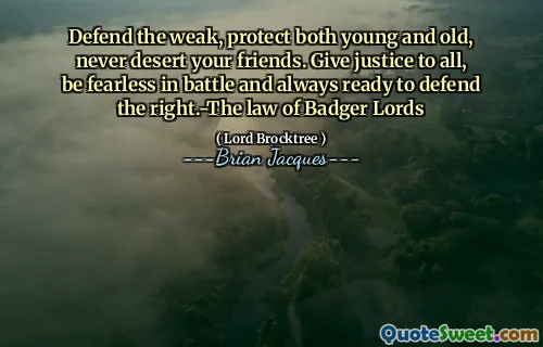 Defend the weak, protect both young and old, never desert your friends. Give justice to all, be fearless in battle and always ready to defend the right.-The law of Badger Lords