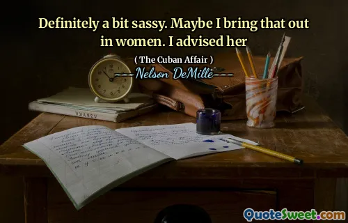 Definitely a bit sassy. Maybe I bring that out in women. I advised her