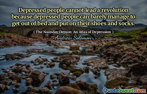 Depressed people cannot lead a revolution because depressed people can barely manage to get out of bed and put on their shoes and socks.