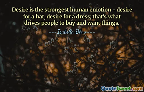 Desire is the strongest human emotion - desire for a hat, desire for a dress; that's what drives people to buy and want things.
