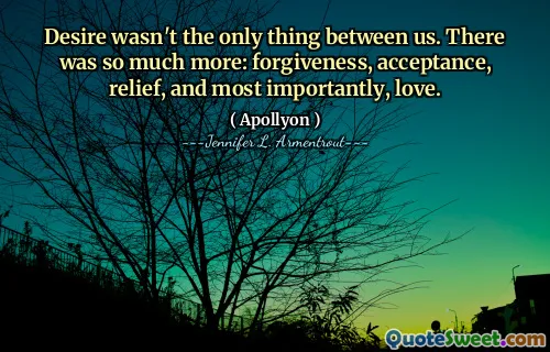 Desire wasn't the only thing between us. There was so much more: forgiveness, acceptance, relief, and most importantly, love.