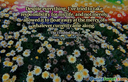 Despite everything, I've tried to take responsibility for my life, and not merely allowed it to float away at the mercy of whatever current came along.