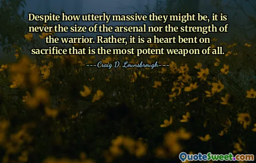Despite how utterly massive they might be, it is never the size of the arsenal nor the strength of the warrior. Rather, it is a heart bent on sacrifice that is the most potent weapon of all.