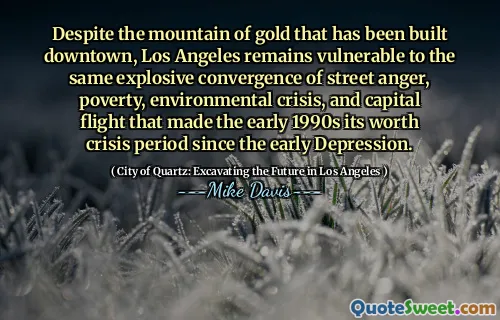 În ciuda muntelui de aur care a fost construit în centrul orașului, Los Angeles rămâne vulnerabil la aceeași convergență explozivă a furiei de stradă, a sărăciei, a crizei de mediu și a zborului de capital care a făcut ca începutul anilor 1990 să merite o perioadă de criză de la depresia timpurie.