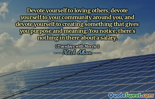 Dedéngase a amar a los demás, dedícite a su comunidad a su alrededor y se dedica a crear algo que le brinde propósito y significado. Te das cuenta de que no hay nada sobre un salario.