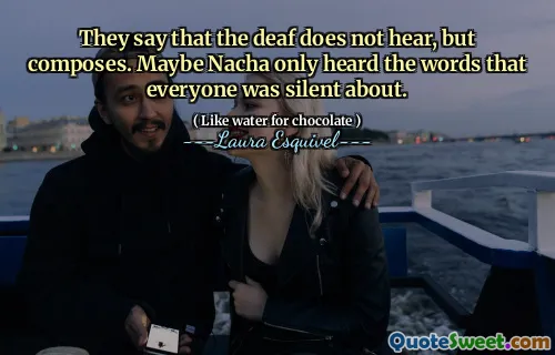 They say that the deaf does not hear, but composes. Maybe Nacha only heard the words that everyone was silent about.
