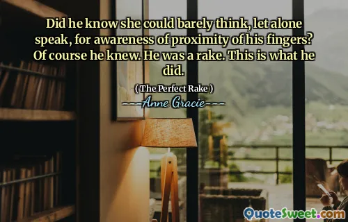 Did he know she could barely think, let alone speak, for awareness of proximity of his fingers? Of course he knew. He was a rake. This is what he did.
