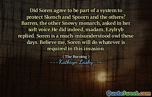 Did Soren agree to be part of a system to protect Skench and Spoorn and the others? Barren, the other Snowy monarch, asked in her soft voice.He did indeed, madam, Ezylryb replied. Soren is a much-misunderstood owl these days. Believe me, Soren will do whatever is required in this invasion.