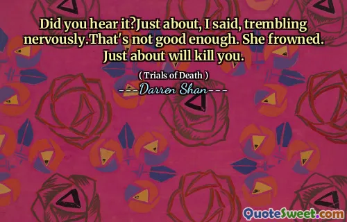 Did you hear it?Just about, I said, trembling nervously.That's not good enough. She frowned. Just about will kill you.