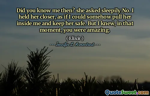 Did you know me then? she asked sleepily.No. I held her closer, as if I could somehow pull her inside me and keep her safe. But I knew, in that moment, you were amazing.