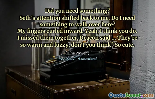 Did you need something?
Seth's attention shifted back to me. Do I need something to walk over here?
My fingers curled inward. Yeah, I think you do.
I missed them together, Deacon said … They're so warm and fuzzy, don't you think? So cute.