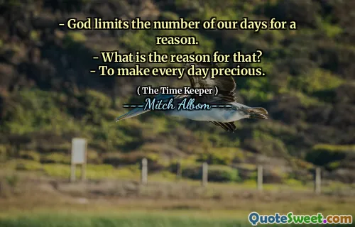- God limits the number of our days for a reason.
- What is the reason for that?
- To make every day precious.