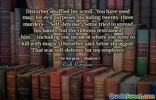 Disturber shuffled his scroll. 'You have used magi for evil purposes, including twenty-three murders--''Self-defense!' Setne tried to spread his hands, but the ribbons restrained him.'--including one incident where you were to kill with magic,' Disturber said.Setne shrugged. 'That was self-defense for my employer.
