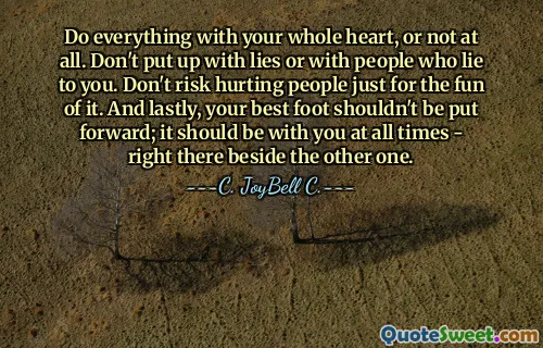 Do everything with your whole heart, or not at all. Don't put up with lies or with people who lie to you. Don't risk hurting people just for the fun of it. And lastly, your best foot shouldn't be put forward; it should be with you at all times - right there beside the other one.