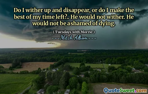 Do I wither up and disappear, or do I make the best of my time left?.. He would not wither. He would not be ashamed of dying.