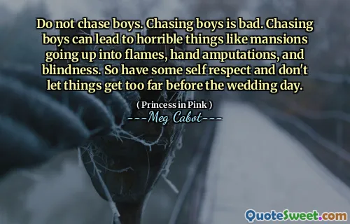 Do not chase boys. Chasing boys is bad. Chasing boys can lead to horrible things like mansions going up into flames, hand amputations, and blindness. So have some self respect and don't let things get too far before the wedding day.