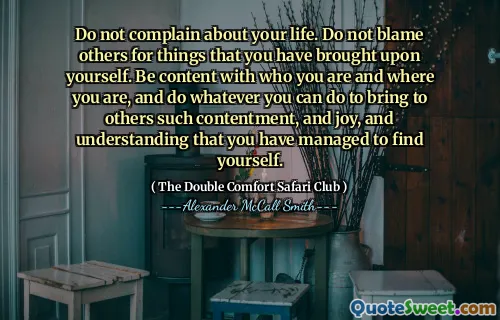 Klag inte över ditt liv. Skyll inte på andra för saker som du har tagit på dig själv. Var nöjd med vem du är och var du är och gör vad du kan göra för att få till andra tillfredsställelse och glädje och förstå att du har lyckats hitta dig själv.