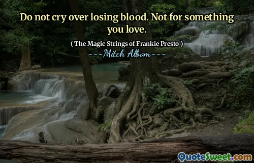 Do not cry over losing blood. Not for something you love.