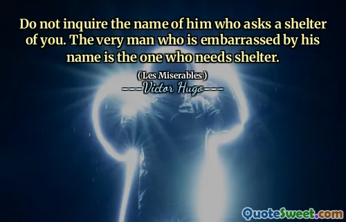 Do not inquire the name of him who asks a shelter of you. The very man who is embarrassed by his name is the one who needs shelter.