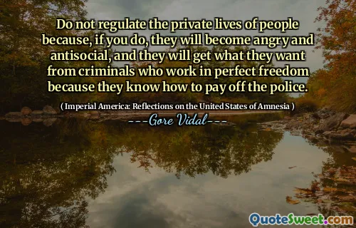 Do not regulate the private lives of people because, if you do, they will become angry and antisocial, and they will get what they want from criminals who work in perfect freedom because they know how to pay off the police.