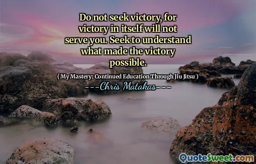 Do not seek victory, for victory in itself will not serve you. Seek to understand what made the victory possible.