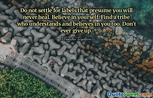 Do not settle for labels that presume you will never heal. Believe in yourself. Find a tribe who understands and believes in you too. Don't ever give up.