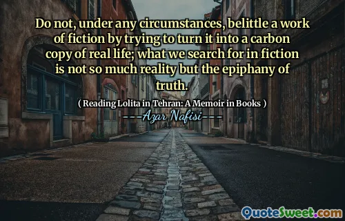 Do not, under any circumstances, belittle a work of fiction by trying to turn it into a carbon copy of real life; what we search for in fiction is not so much reality but the epiphany of truth.